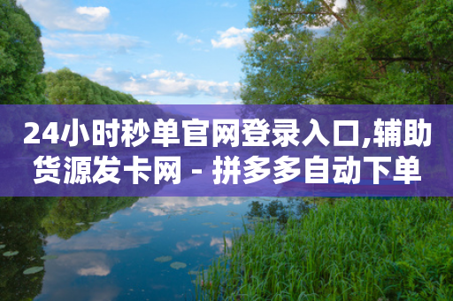 24小时秒单官网登录入口,辅助货源发卡网 - 拼多多自动下单5毛脚本下载 - 拼多多助力小号