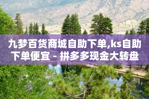 九梦百货商城自助下单,ks自助下单便宜 - 拼多多现金大转盘助力50元 - 怎样帮拼多多朋友助力抢票呢-第1张图片-靖非智能科技传媒