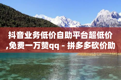 抖音业务低价自助平台超低价,免费一万赞qq - 拼多多砍价助力 - 下载拼多多2023年旧版本-第1张图片-靖非智能科技传媒