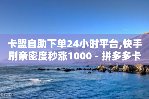 卡盟自助下单24小时平台,快手刷亲密度秒涨1000 - 拼多多卡盟自助下单服务 - 拼多多助力低价1毛钱10个