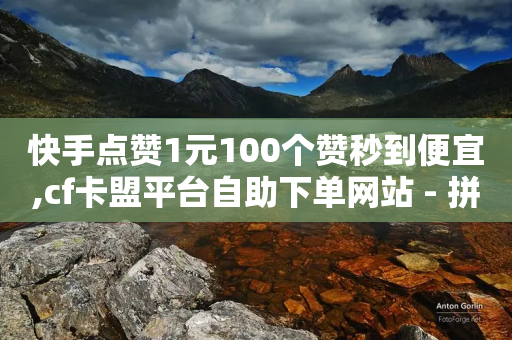 快手点赞1元100个赞秒到便宜,cf卡盟平台自助下单网站 - 拼多多700元有成功的吗 - 拼多多毕业季免费礼物入口-第1张图片-靖非智能科技传媒