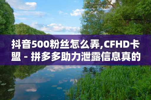 抖音500粉丝怎么弄,CFHD卡盟 - 拼多多助力泄露信息真的假的 - 淘宝助力拼多多成功率