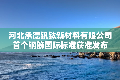 河北承德钒钛新材料有限公司首个钢筋国际标准获准发布-第1张图片-靖非智能科技传媒