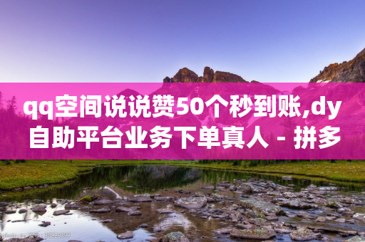 qq空间说说赞50个秒到账,dy自助平台业务下单真人 - 拼多多助力平台网站 - 拼多多集20个元宝需要几个人