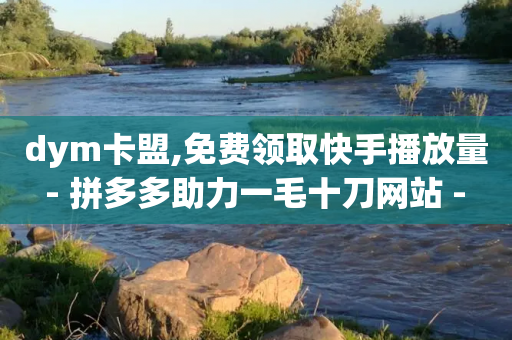 dym卡盟,免费领取快手播放量 - 拼多多助力一毛十刀网站 - 怎样查看给陌生人助力记录