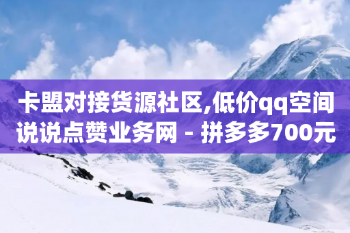 卡盟对接货源社区,低价qq空间说说点赞业务网 - 拼多多700元助力需要多少人 - 拼多多业务关注下单平台