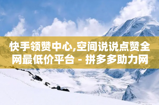 快手领赞中心,空间说说点赞全网最低价平台 - 拼多多助力网站链接在哪 - 运费险批量下单软件