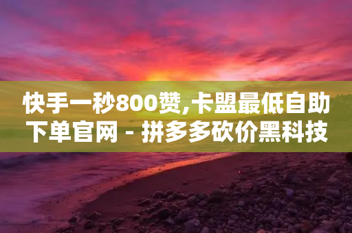 快手一秒800赞,卡盟最低自助下单官网 - 拼多多砍价黑科技软件 - 拼多多助力便宜-第1张图片-靖非智能科技传媒