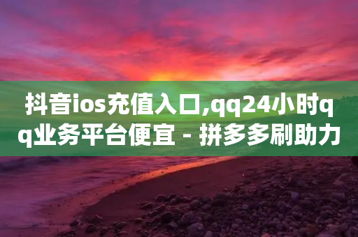 抖音ios充值入口,qq24小时qq业务平台便宜 - 拼多多刷助力软件 - 拼多多助力群500人微信-第1张图片-靖非智能科技传媒