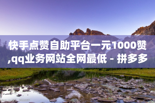 快手点赞自助平台一元1000赞,qq业务网站全网最低 - 拼多多砍价群免费进 - 拼多多6万人砍价不成功图片-第1张图片-靖非智能科技传媒