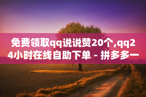 免费领取qq说说赞20个,qq24小时在线自助下单 - 拼多多一毛十刀平台 - 拼多多抽奖700元有风险吗