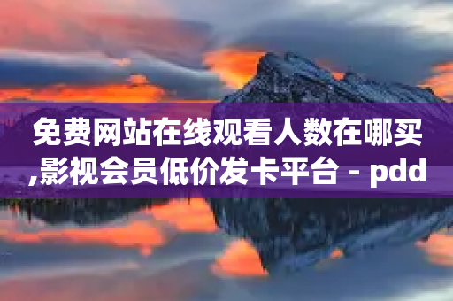 免费网站在线观看人数在哪买,影视会员低价发卡平台 - pdd助力平台 - 拼多多拼团互助群