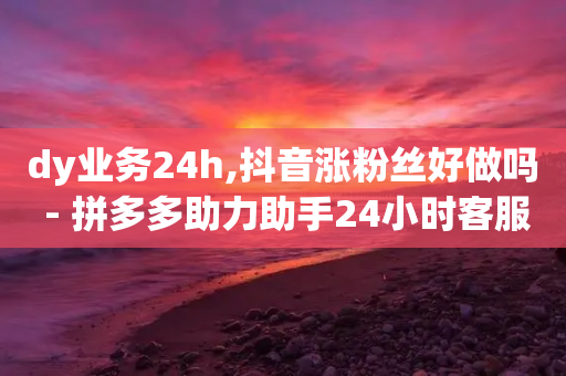 dy业务24h,抖音涨粉丝好做吗 - 拼多多助力助手24小时客服电话 - 现金大转盘砍到最后没有了