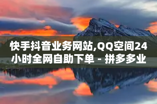 快手抖音业务网站,QQ空间24小时全网自助下单 - 拼多多业务自助下单网站 - 拼多多注册地址在哪里-第1张图片-靖非智能科技传媒