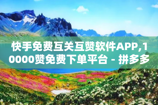 快手免费互关互赞软件APP,10000赞免费下单平台 - 拼多多如何快速助力成功 - 刷助力