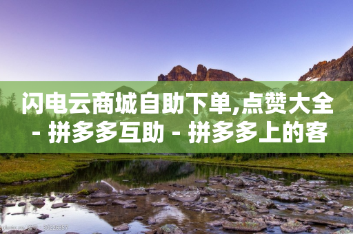 闪电云商城自助下单,点赞大全 - 拼多多互助 - 拼多多上的客服是商家吗-第1张图片-靖非智能科技传媒