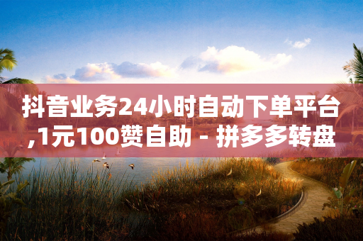 抖音业务24小时自动下单平台,1元100赞自助 - 拼多多转盘最后0.01解决办法 - 拼多多抅买助力