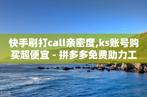 快手刷打call亲密度,ks账号购买超便宜 - 拼多多免费助力工具1.0.5 免费版 - 接单网个人接单-第1张图片-靖非智能科技传媒