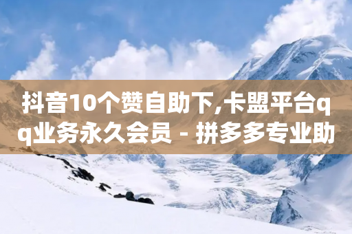 抖音10个赞自助下,卡盟平台qq业务永久会员 - 拼多多专业助力 - 待获得11个元宝什么意思