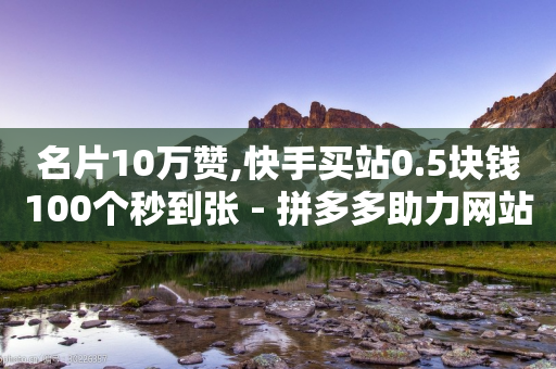 名片10万赞,快手买站0.5块钱100个秒到张 - 拼多多助力网站便宜 - 拼多多砍价助力网站