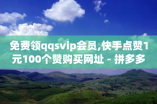 免费领qqsvip会员,快手点赞1元100个赞购买网址 - 拼多多卡盟自助下单服务 - 网上骗取商家700块钱-第1张图片-靖非智能科技传媒