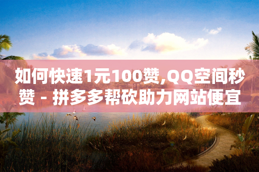 如何快速1元100赞,QQ空间秒赞 - 拼多多帮砍助力网站便宜的原因分析与反馈建议 - 拼多多提现没有人助力怎么办