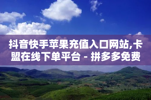 抖音快手苹果充值入口网站,卡盟在线下单平台 - 拼多多免费助力网站入口 - 多多帮生活助手下载