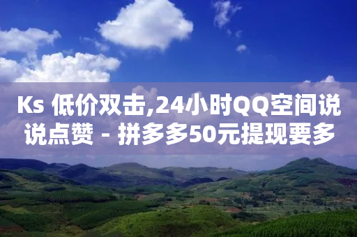 Ks 低价双击,24小时QQ空间说说点赞 - 拼多多50元提现要多少人助力 - 拼多多下单助手哪个好用-第1张图片-靖非智能科技传媒