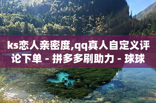 ks恋人亲密度,qq真人自定义评论下单 - 拼多多刷助力 - 球球商城24小时自助下单网站-第1张图片-靖非智能科技传媒