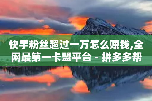 快手粉丝超过一万怎么赚钱,全网最第一卡盟平台 - 拼多多帮忙助力 - 互助力群最新2023微信群-第1张图片-靖非智能科技传媒