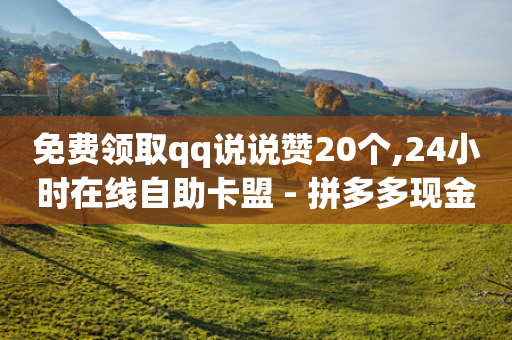 免费领取qq说说赞20个,24小时在线自助卡盟 - 拼多多现金助力群免费群 - 拼多多怎么改首页推荐