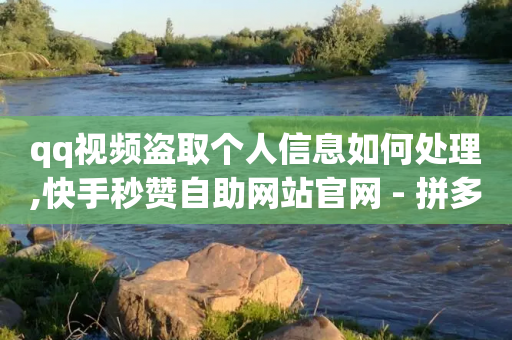 qq视频盗取个人信息如何处理,快手秒赞自助网站官网 - 拼多多砍价免费拿商品 - 拼多多助力被坑钱是真的吗