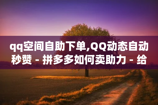 qq空间自助下单,QQ动态自动秒赞 - 拼多多如何卖助力 - 给别人扫码助力安全吗-第1张图片-靖非智能科技传媒