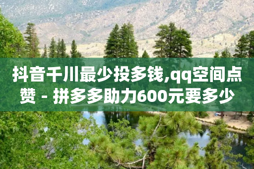 抖音千川最少投多钱,qq空间点赞 - 拼多多助力600元要多少人 - 限时选择题好处-第1张图片-靖非智能科技传媒