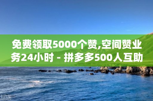 免费领取5000个赞,空间赞业务24小时 - 拼多多500人互助群免费 - pdd代付