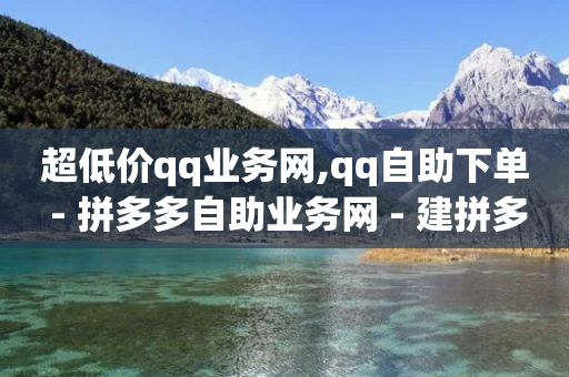 超低价qq业务网,qq自助下单 - 拼多多自助业务网 - 建拼多多互点群安全吗-第1张图片-靖非智能科技传媒