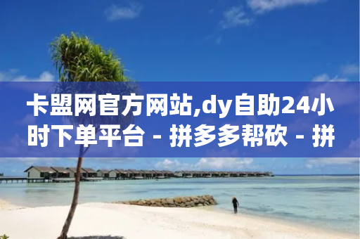 卡盟网官方网站,dy自助24小时下单平台 - 拼多多帮砍 - 拼多多助力2024年助力