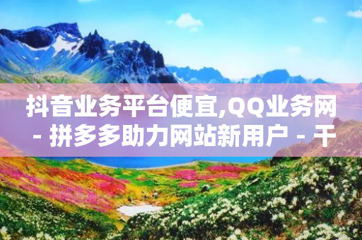 抖音业务平台便宜,QQ业务网 - 拼多多助力网站新用户 - 干电商真的很挣钱吗