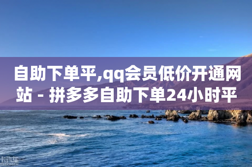 自助下单平,qq会员低价开通网站 - 拼多多自助下单24小时平台 - 拼多多店铺法人变更流程详解