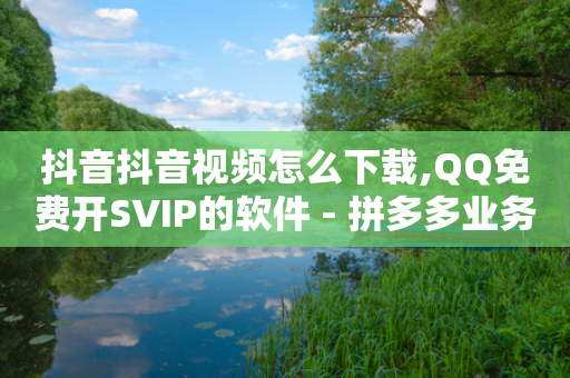 抖音抖音视频怎么下载,QQ免费开SVIP的软件 - 拼多多业务平台自助下单 - 拼多多400元有人拿到吗-第1张图片-靖非智能科技传媒