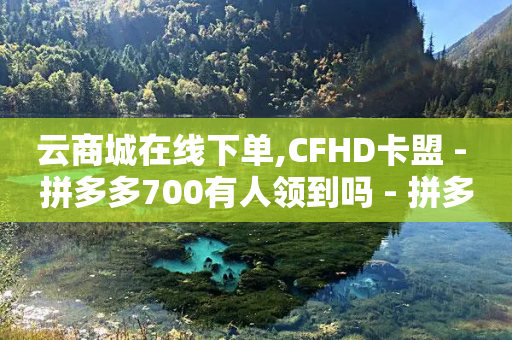 云商城在线下单,CFHD卡盟 - 拼多多700有人领到吗 - 拼多多新号700能成功吗