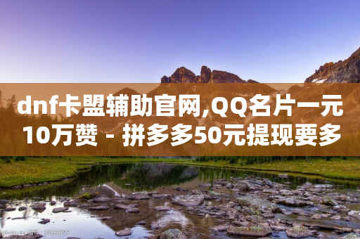 dnf卡盟辅助官网,QQ名片一元10万赞 - 拼多多50元提现要多少人助力 - 咸鱼PDD助力是真人吗