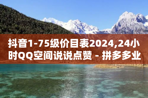 抖音1-75级价目表2024,24小时QQ空间说说点赞 - 拼多多业务自助平台 - 拼多多下载安装2021新版安卓