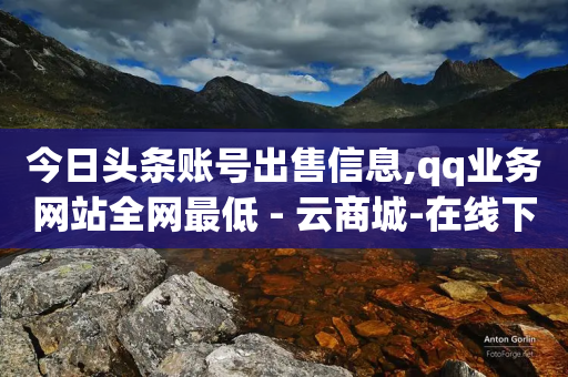 今日头条账号出售信息,qq业务网站全网最低 - 云商城-在线下单 - 拼多多助力便宜-第1张图片-靖非智能科技传媒