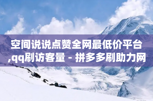 空间说说点赞全网最低价平台,qq刷访客量 - 拼多多刷助力网站哪个可靠 - 拼多多50元提现还要凑福卡