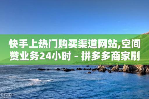 快手上热门购买渠道网站,空间赞业务24小时 - 拼多多商家刷10万销量 - 怎么查拼多多成功的砍一刀