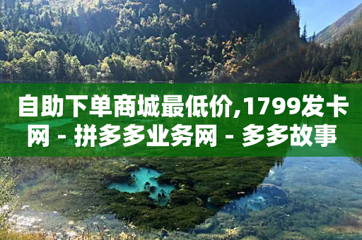 自助下单商城最低价,1799发卡网 - 拼多多业务网 - 多多故事红包-第1张图片-靖非智能科技传媒