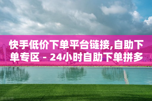 快手低价下单平台链接,自助下单专区 - 24小时自助下单拼多多 - 拼多多自动浏览挂机APP-第1张图片-靖非智能科技传媒