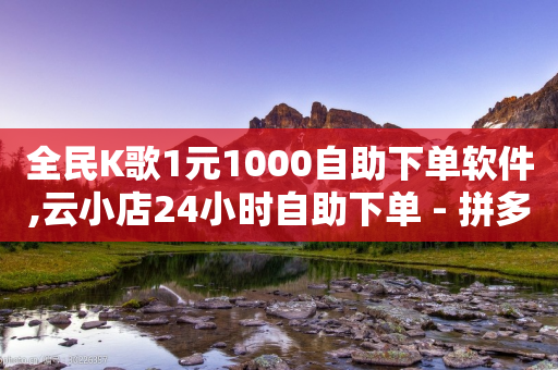 全民K歌1元1000自助下单软件,云小店24小时自助下单 - 拼多多免费助力工具最新版 - 吾爱界面登录入口官网