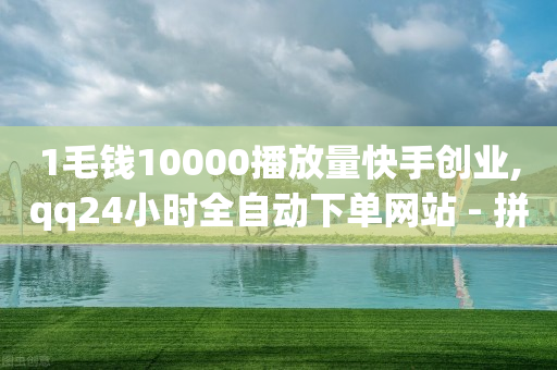 1毛钱10000播放量快手创业,qq24小时全自动下单网站 - 拼多多自助下单 - 拼多多800元最后一分技巧-第1张图片-靖非智能科技传媒